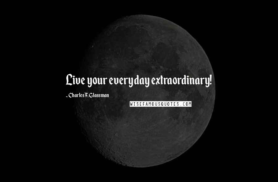 Charles F. Glassman Quotes: Live your everyday extraordinary!