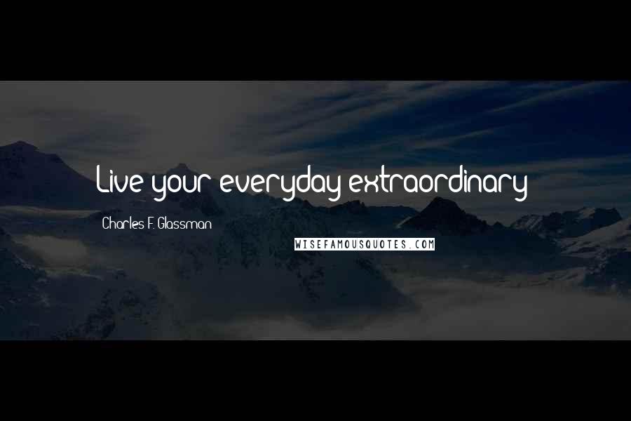 Charles F. Glassman Quotes: Live your everyday extraordinary!