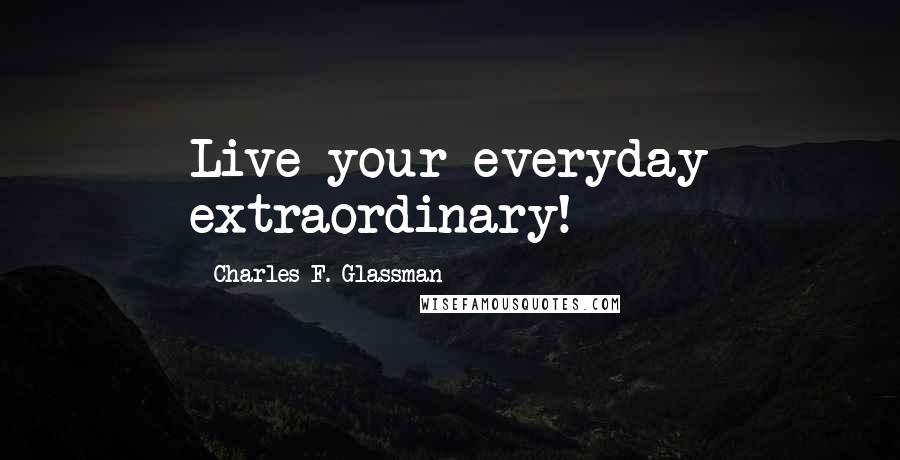 Charles F. Glassman Quotes: Live your everyday extraordinary!