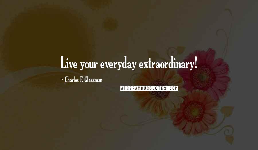 Charles F. Glassman Quotes: Live your everyday extraordinary!