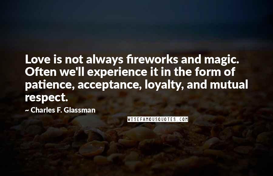Charles F. Glassman Quotes: Love is not always fireworks and magic. Often we'll experience it in the form of patience, acceptance, loyalty, and mutual respect.