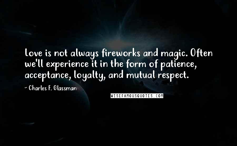 Charles F. Glassman Quotes: Love is not always fireworks and magic. Often we'll experience it in the form of patience, acceptance, loyalty, and mutual respect.