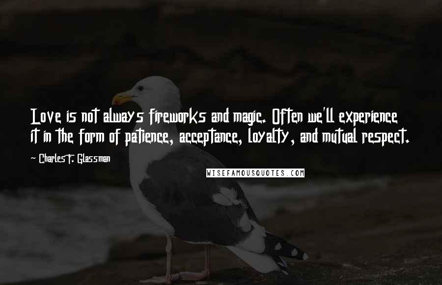 Charles F. Glassman Quotes: Love is not always fireworks and magic. Often we'll experience it in the form of patience, acceptance, loyalty, and mutual respect.