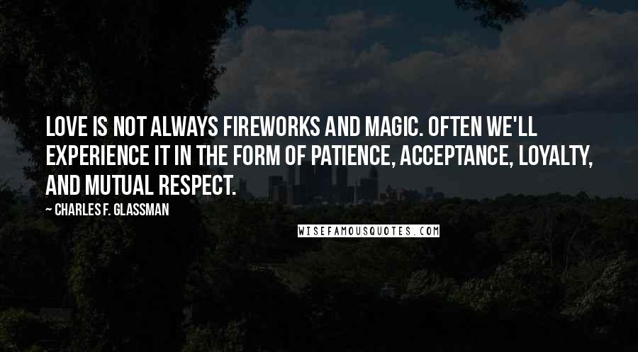 Charles F. Glassman Quotes: Love is not always fireworks and magic. Often we'll experience it in the form of patience, acceptance, loyalty, and mutual respect.