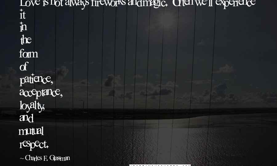 Charles F. Glassman Quotes: Love is not always fireworks and magic. Often we'll experience it in the form of patience, acceptance, loyalty, and mutual respect.