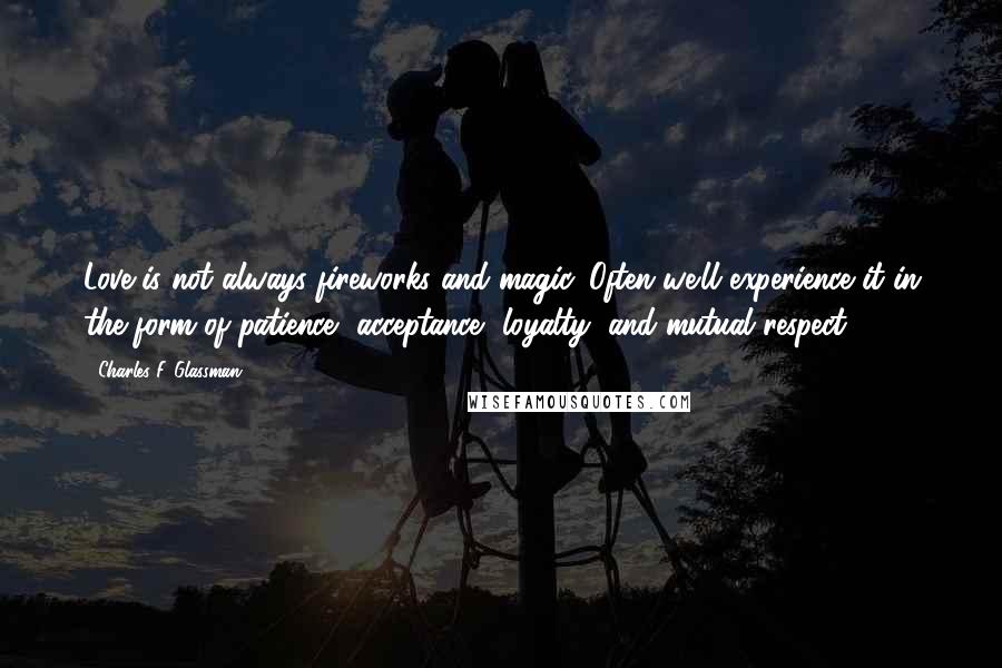 Charles F. Glassman Quotes: Love is not always fireworks and magic. Often we'll experience it in the form of patience, acceptance, loyalty, and mutual respect.