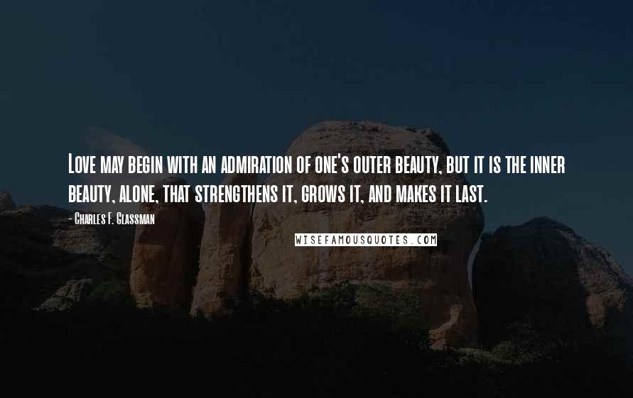 Charles F. Glassman Quotes: Love may begin with an admiration of one's outer beauty, but it is the inner beauty, alone, that strengthens it, grows it, and makes it last.