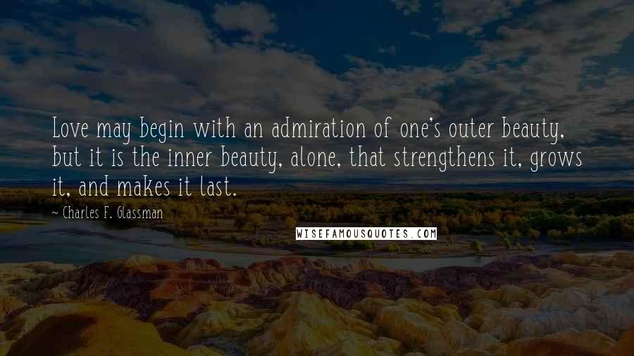 Charles F. Glassman Quotes: Love may begin with an admiration of one's outer beauty, but it is the inner beauty, alone, that strengthens it, grows it, and makes it last.
