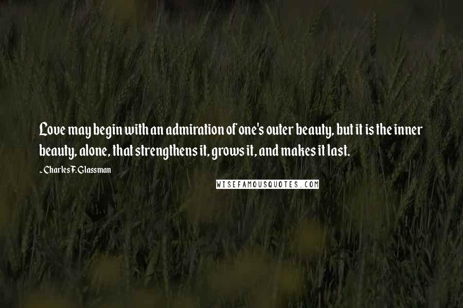 Charles F. Glassman Quotes: Love may begin with an admiration of one's outer beauty, but it is the inner beauty, alone, that strengthens it, grows it, and makes it last.