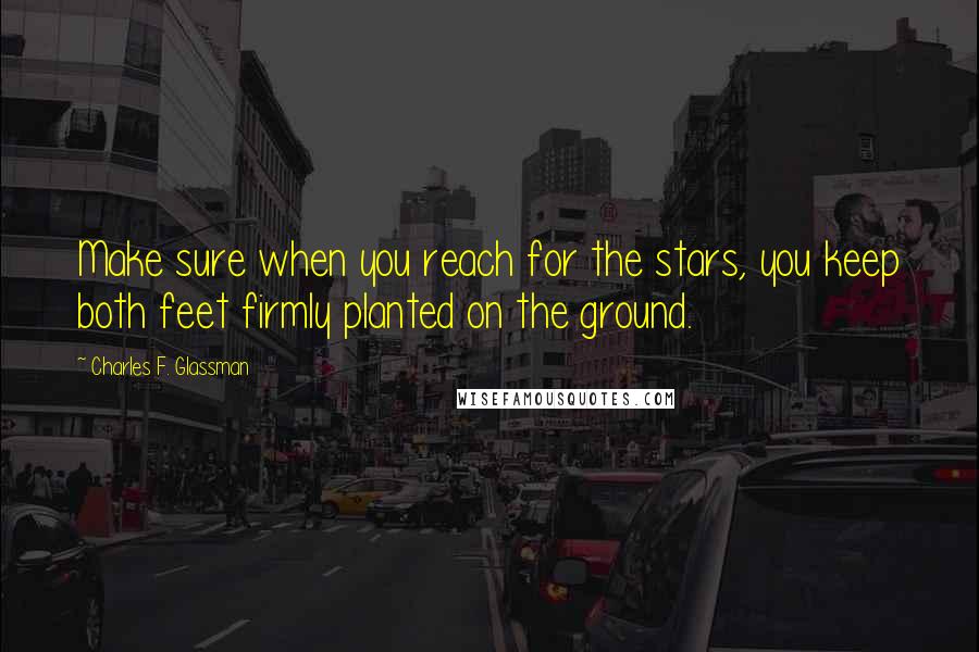 Charles F. Glassman Quotes: Make sure when you reach for the stars, you keep both feet firmly planted on the ground.