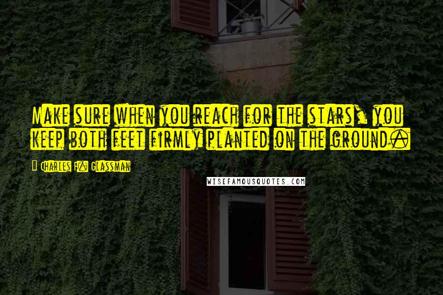Charles F. Glassman Quotes: Make sure when you reach for the stars, you keep both feet firmly planted on the ground.