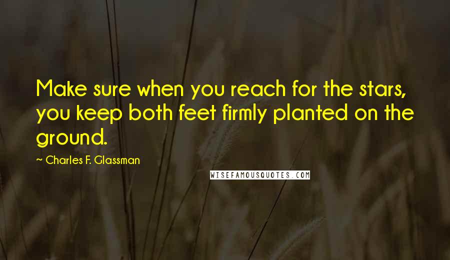 Charles F. Glassman Quotes: Make sure when you reach for the stars, you keep both feet firmly planted on the ground.