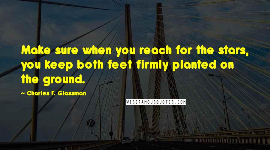 Charles F. Glassman Quotes: Make sure when you reach for the stars, you keep both feet firmly planted on the ground.