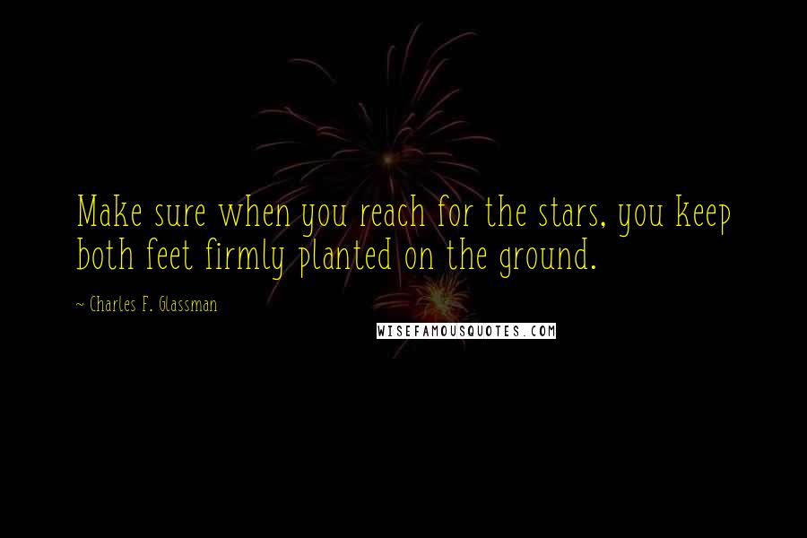 Charles F. Glassman Quotes: Make sure when you reach for the stars, you keep both feet firmly planted on the ground.