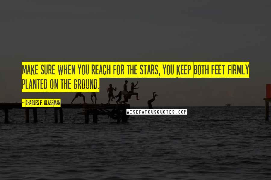 Charles F. Glassman Quotes: Make sure when you reach for the stars, you keep both feet firmly planted on the ground.