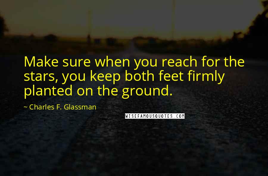 Charles F. Glassman Quotes: Make sure when you reach for the stars, you keep both feet firmly planted on the ground.