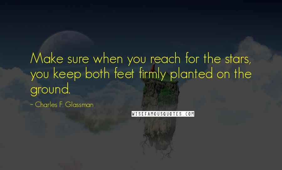 Charles F. Glassman Quotes: Make sure when you reach for the stars, you keep both feet firmly planted on the ground.