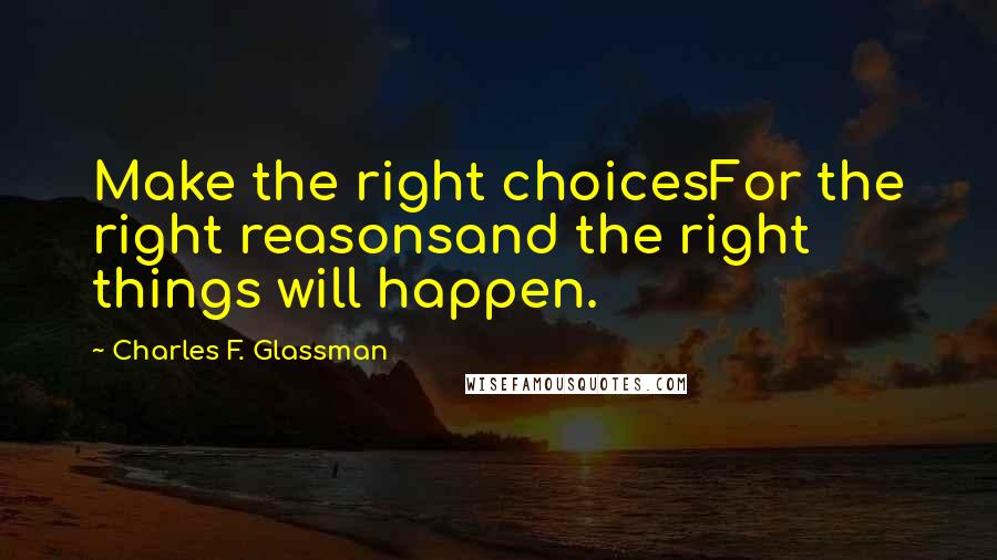 Charles F. Glassman Quotes: Make the right choicesFor the right reasonsand the right things will happen.