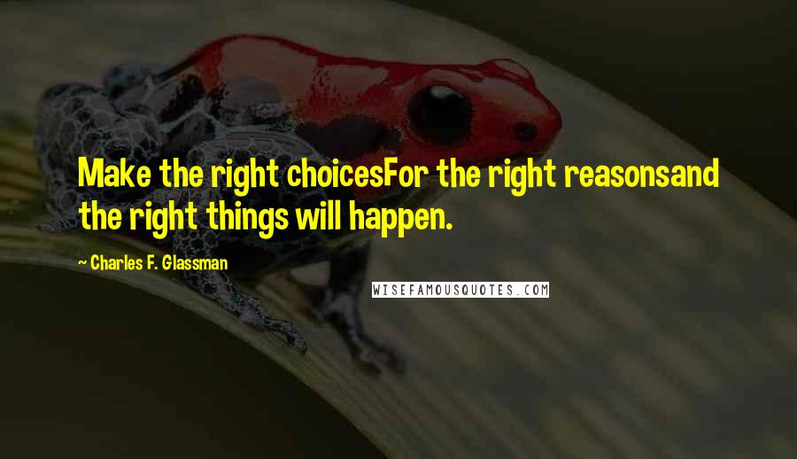 Charles F. Glassman Quotes: Make the right choicesFor the right reasonsand the right things will happen.