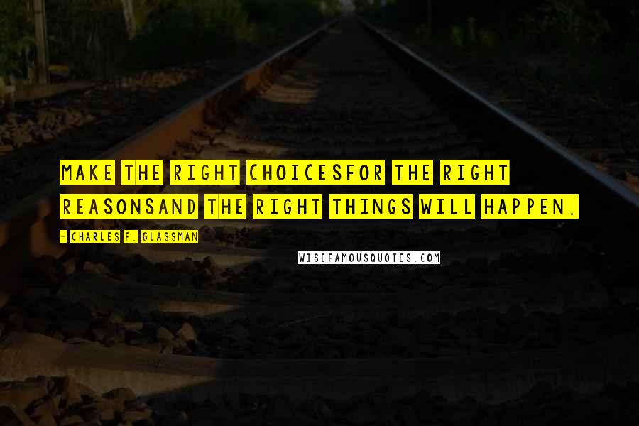 Charles F. Glassman Quotes: Make the right choicesFor the right reasonsand the right things will happen.