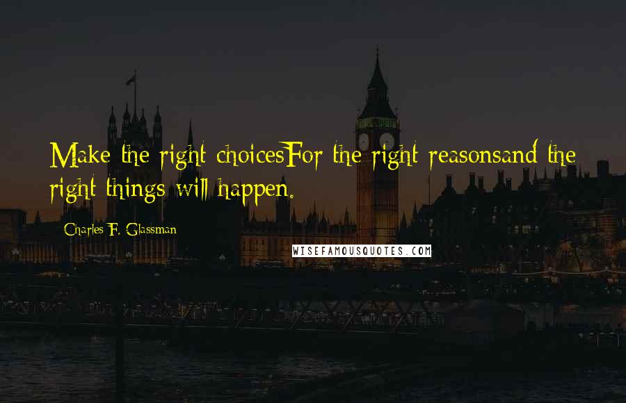 Charles F. Glassman Quotes: Make the right choicesFor the right reasonsand the right things will happen.