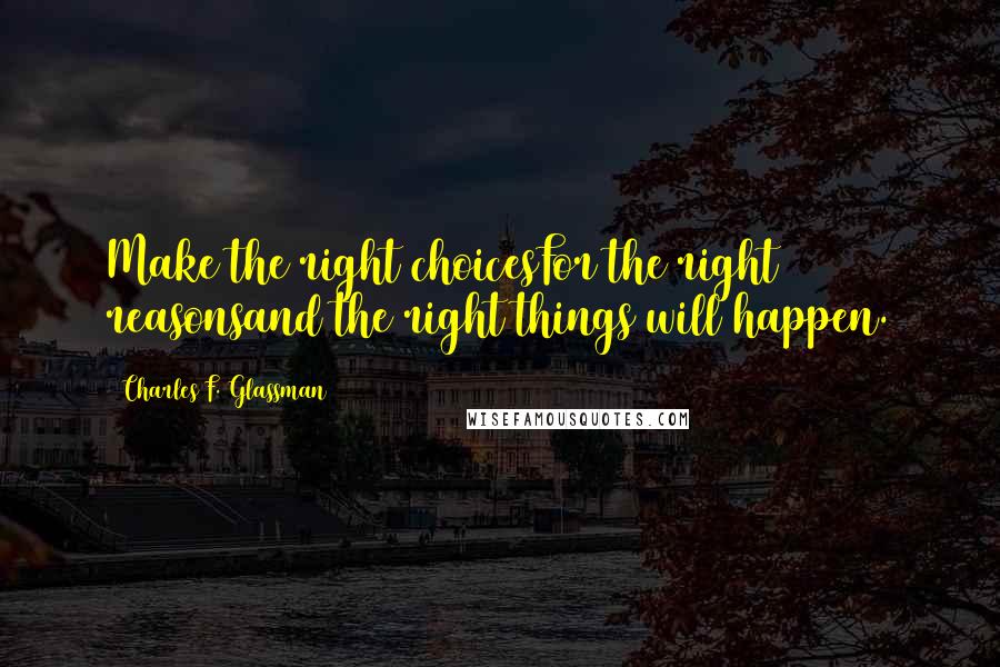Charles F. Glassman Quotes: Make the right choicesFor the right reasonsand the right things will happen.