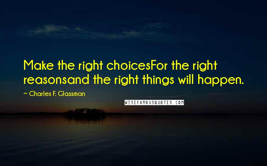 Charles F. Glassman Quotes: Make the right choicesFor the right reasonsand the right things will happen.