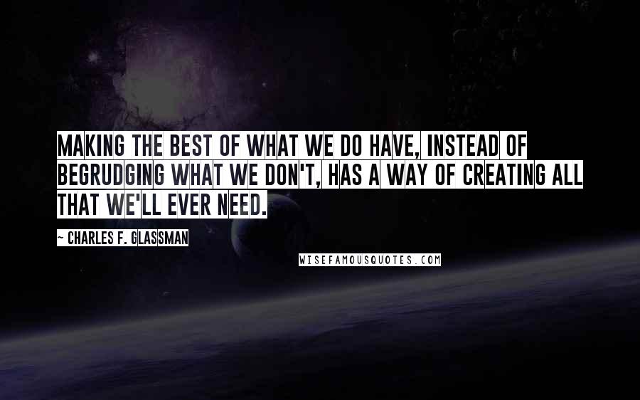 Charles F. Glassman Quotes: Making the best of what we do have, instead of begrudging what we don't, has a way of creating all that we'll ever need.