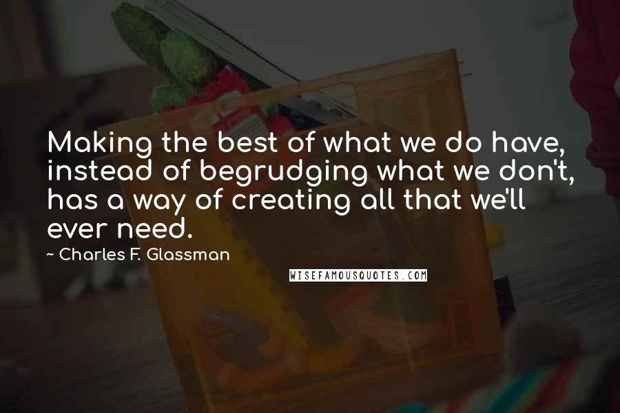 Charles F. Glassman Quotes: Making the best of what we do have, instead of begrudging what we don't, has a way of creating all that we'll ever need.