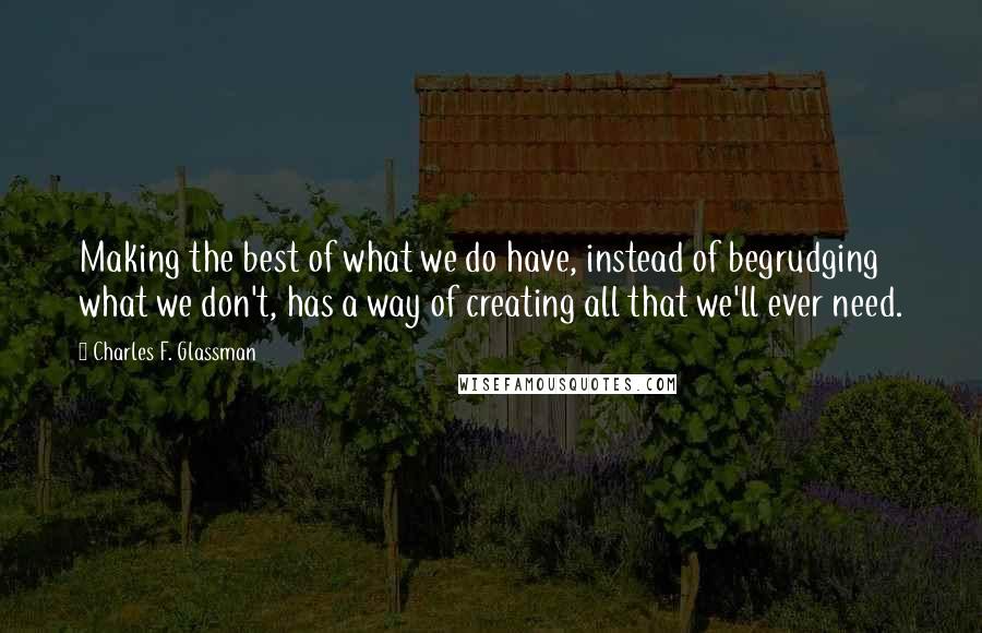 Charles F. Glassman Quotes: Making the best of what we do have, instead of begrudging what we don't, has a way of creating all that we'll ever need.
