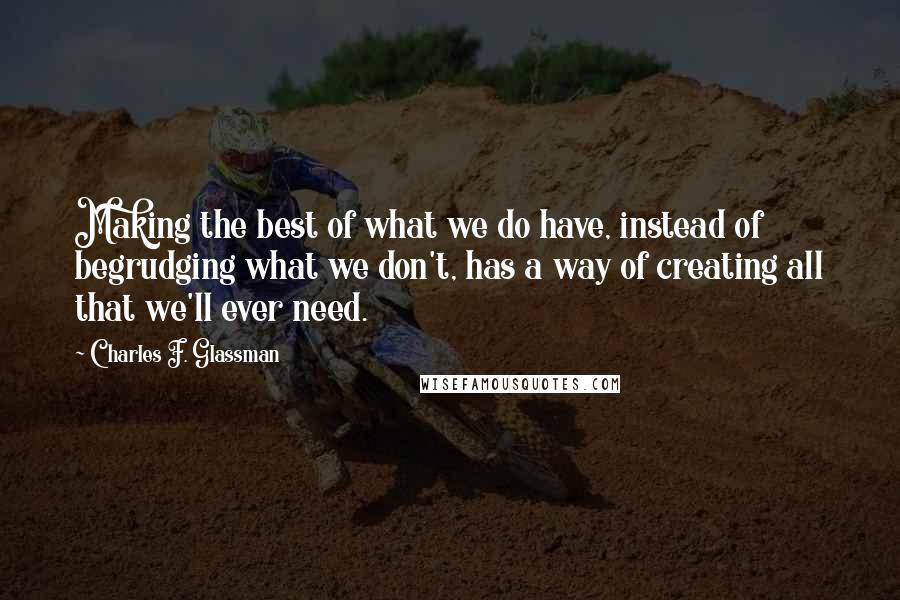Charles F. Glassman Quotes: Making the best of what we do have, instead of begrudging what we don't, has a way of creating all that we'll ever need.