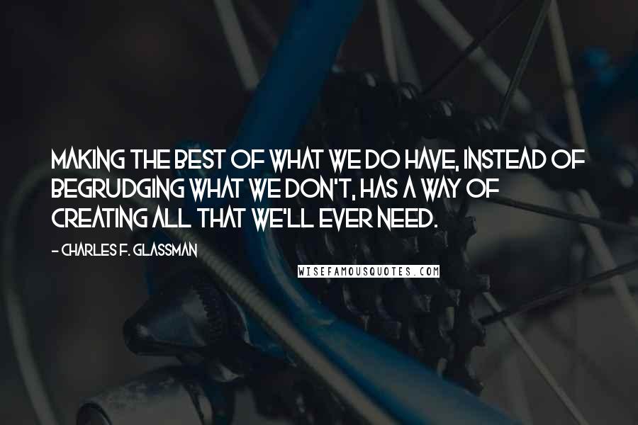 Charles F. Glassman Quotes: Making the best of what we do have, instead of begrudging what we don't, has a way of creating all that we'll ever need.