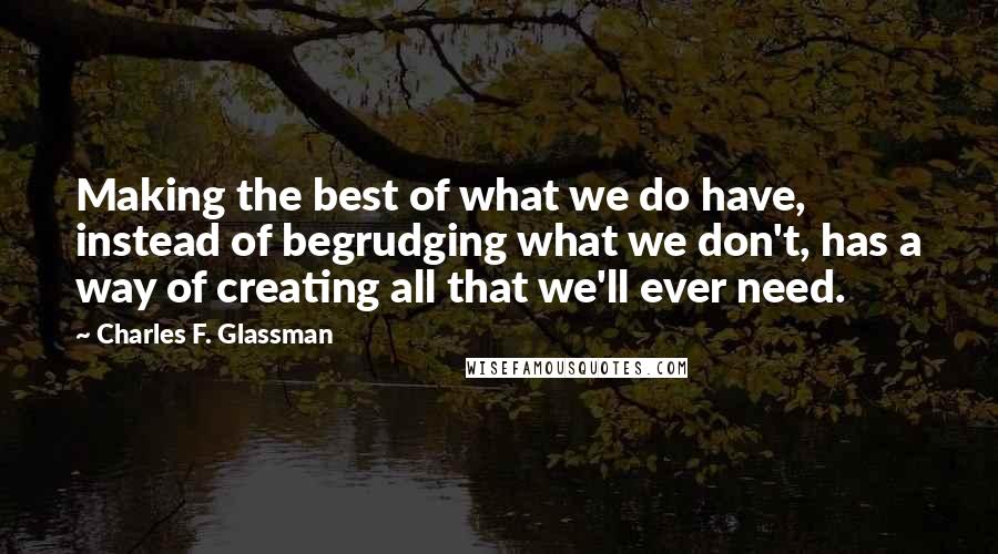 Charles F. Glassman Quotes: Making the best of what we do have, instead of begrudging what we don't, has a way of creating all that we'll ever need.