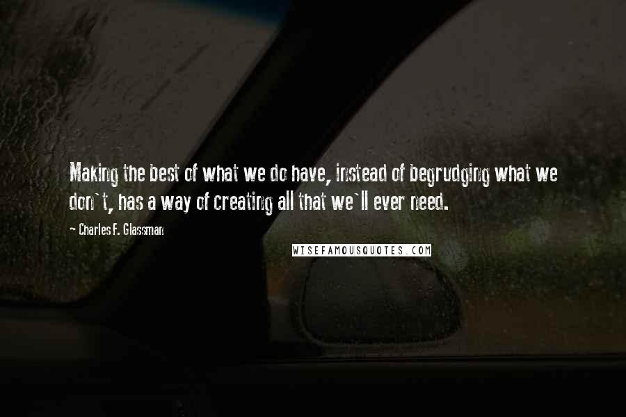 Charles F. Glassman Quotes: Making the best of what we do have, instead of begrudging what we don't, has a way of creating all that we'll ever need.