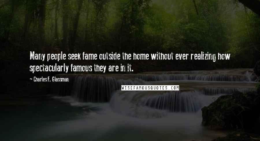Charles F. Glassman Quotes: Many people seek fame outside the home without ever realizing how spectacularly famous they are in it.