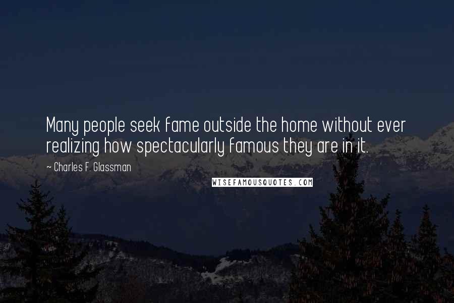 Charles F. Glassman Quotes: Many people seek fame outside the home without ever realizing how spectacularly famous they are in it.