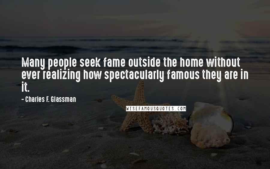 Charles F. Glassman Quotes: Many people seek fame outside the home without ever realizing how spectacularly famous they are in it.
