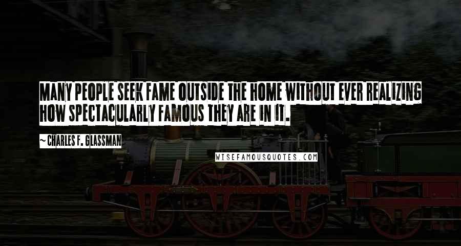 Charles F. Glassman Quotes: Many people seek fame outside the home without ever realizing how spectacularly famous they are in it.