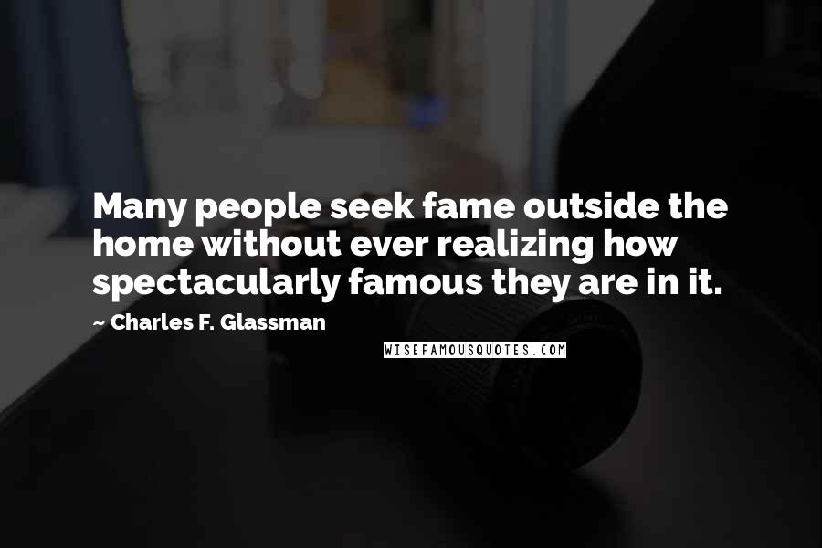 Charles F. Glassman Quotes: Many people seek fame outside the home without ever realizing how spectacularly famous they are in it.