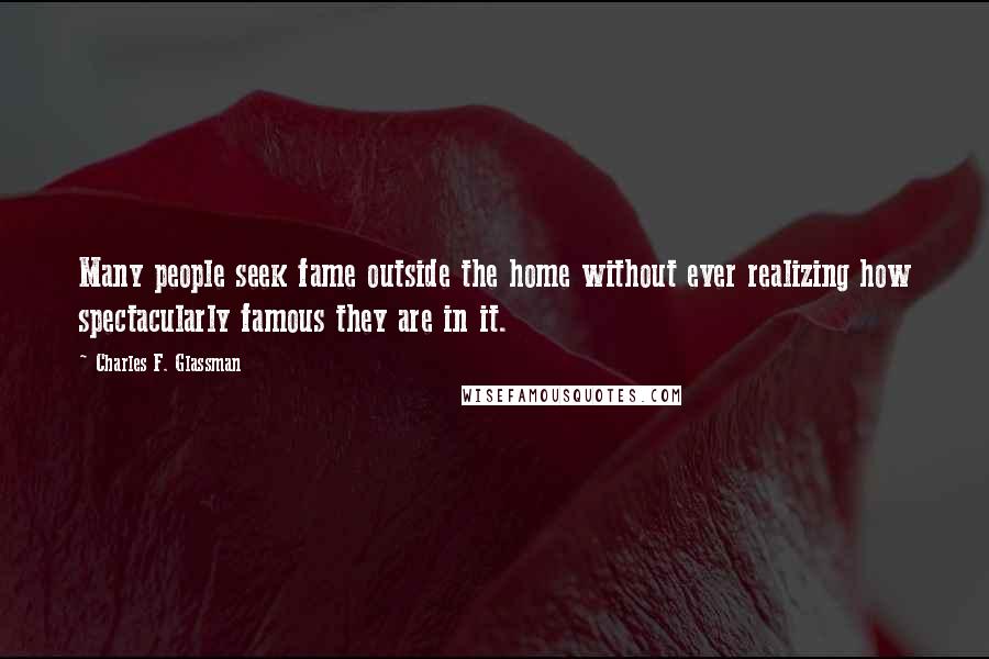 Charles F. Glassman Quotes: Many people seek fame outside the home without ever realizing how spectacularly famous they are in it.