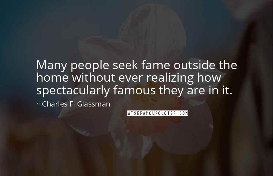 Charles F. Glassman Quotes: Many people seek fame outside the home without ever realizing how spectacularly famous they are in it.