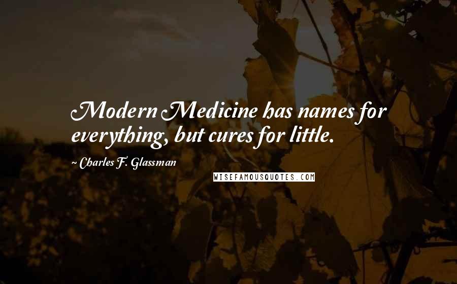 Charles F. Glassman Quotes: Modern Medicine has names for everything, but cures for little.