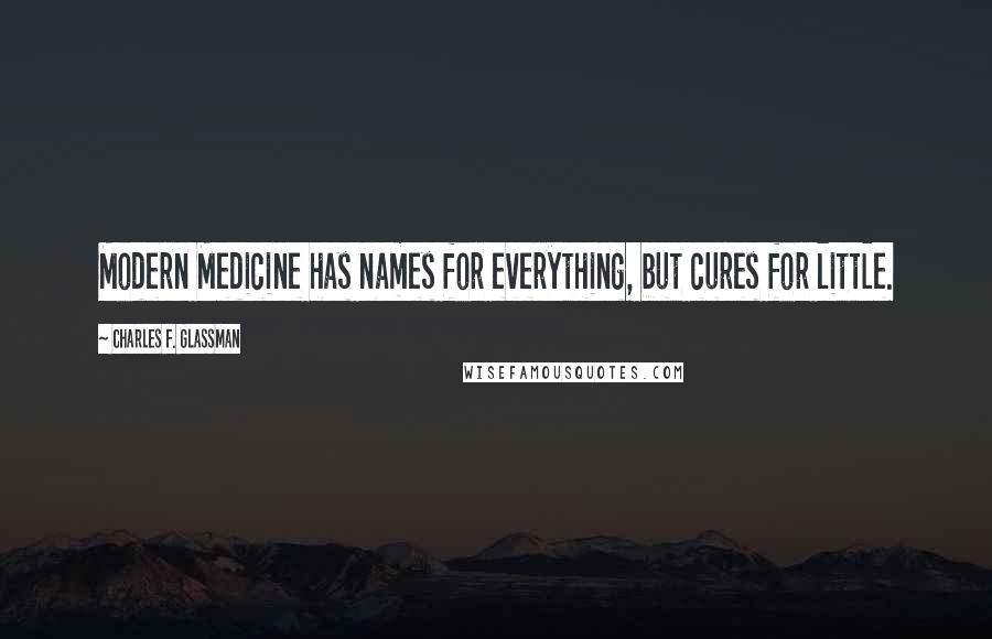 Charles F. Glassman Quotes: Modern Medicine has names for everything, but cures for little.