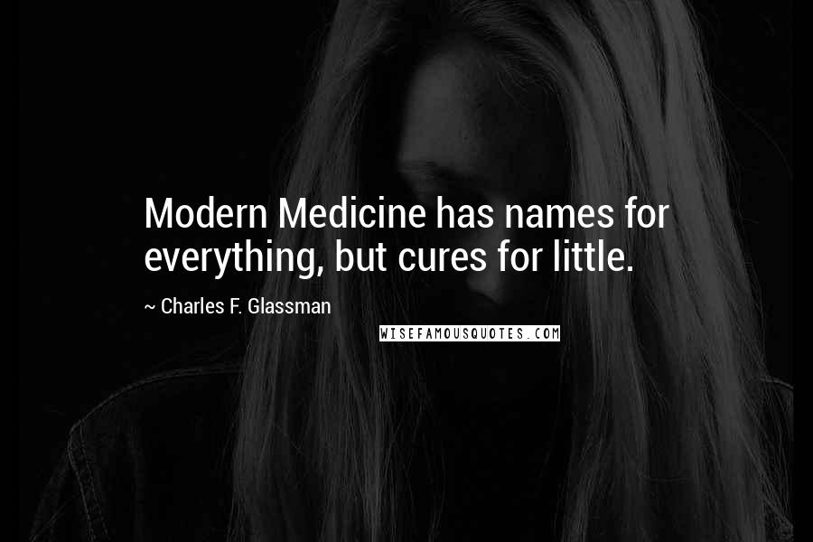 Charles F. Glassman Quotes: Modern Medicine has names for everything, but cures for little.