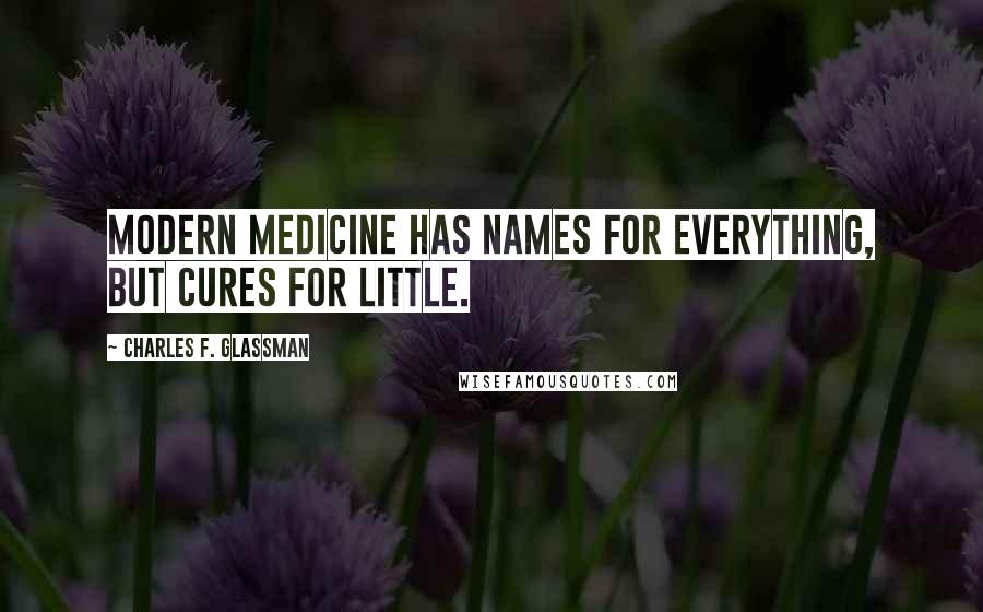 Charles F. Glassman Quotes: Modern Medicine has names for everything, but cures for little.