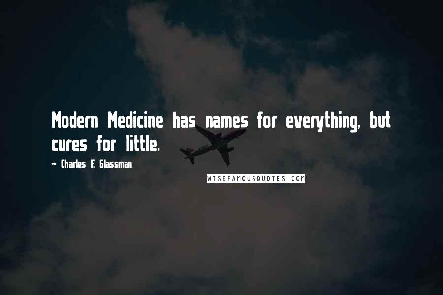 Charles F. Glassman Quotes: Modern Medicine has names for everything, but cures for little.