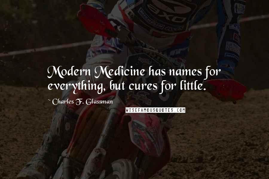 Charles F. Glassman Quotes: Modern Medicine has names for everything, but cures for little.