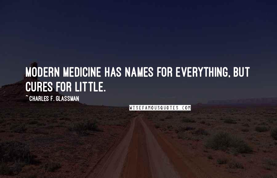 Charles F. Glassman Quotes: Modern Medicine has names for everything, but cures for little.