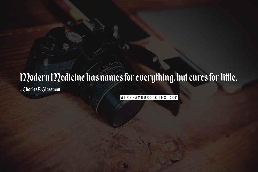 Charles F. Glassman Quotes: Modern Medicine has names for everything, but cures for little.