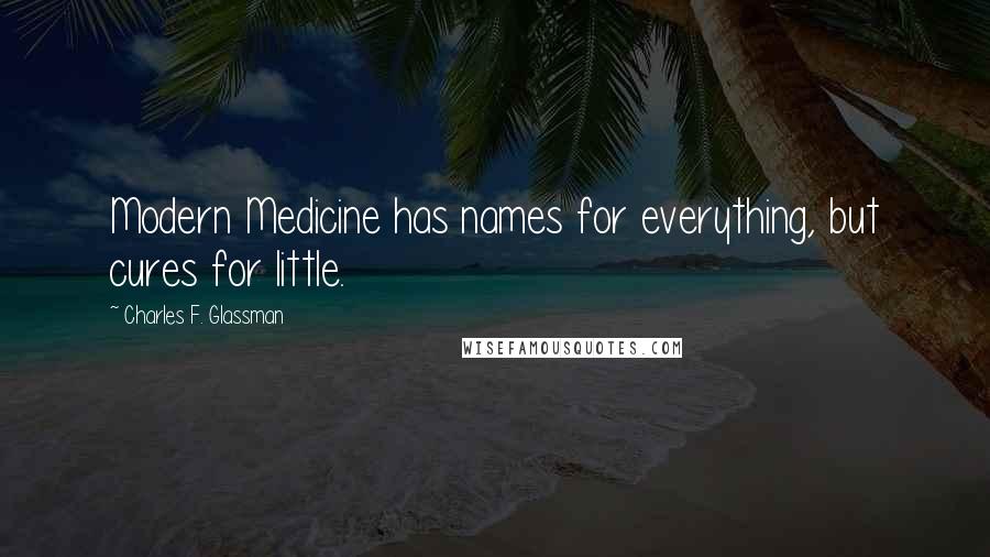 Charles F. Glassman Quotes: Modern Medicine has names for everything, but cures for little.